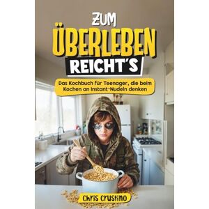 Crustino, Chris Zum Überleben reicht's Das Kochbuch für Teenager, die beim Kochen an Instant-Nudeln denken 100 Rezepte für Küchen-Legenden Crustino, Chris Zum Überleben reicht's Das Kochbuch für Teenager, die beim Kochen an Instant-Nudeln denken 100 Rezepte für Küchen-Legenden