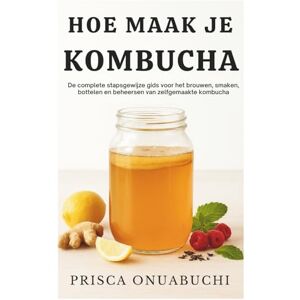 Onuabuchi, Prisca HOE MAAK JE KOMBUCHA: De complete stapsgewijze gids voor het brouwen, smaken, bottelen en beheersen van zelfgemaakte kombucha Onuabuchi, Prisca HOE MAAK JE KOMBUCHA: De complete stapsgewijze gids voor het brouwen, smaken, bottelen en beheersen van zelfgemaakte kombucha
