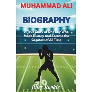 Rookie, Riley MUHAMMAD ALI BIOGRAPHY: A True Story of One Boy Who Made History and Became the Greatest of All Time (Sports Biographies for Kids) Rookie, Riley MUHAMMAD ALI BIOGRAPHY: A True Story of One Boy Who Made History and Became the Greatest of All Time (Sports Biographies for Kids)