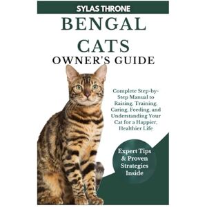 Throne, Sylas BENGAL CATS OWNER’S GUIDE: Complete Step-By-Step Manual to Raising, Training, Caring, Feeding, and Understanding Your Cat for a Happier, Healthier Life Throne, Sylas BENGAL CATS OWNER’S GUIDE: Complete Step-By-Step Manual to Raising, Training, Caring, Feeding, and Understanding Your Cat for a Happier, Healthier Life