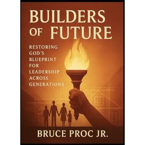 Proc Jr, Dr. Bruce Philip Builders of the Future: Restoring God’s Blueprint for Leadership Across Generations Proc Jr, Dr. Bruce Philip Builders of the Future: Restoring God’s Blueprint for Leadership Across Generations