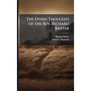 Baxter, Richard 1615-1691 The Dying Thoughts of the Rev. Richard Baxter Baxter, Richard 1615-1691 The Dying Thoughts of the Rev. Richard Baxter