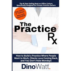 Watt CSP, Dino The Practice Rx: Second Edition: How to Build a Practice where People Want to Work, Clients Love Coming Back, and You Don't Hate Mondays Watt CSP, Dino The Practice Rx: Second Edition: How to Build a Practice where People Want to Work, Clients Love Coming Back, and You Don't Hate Mondays