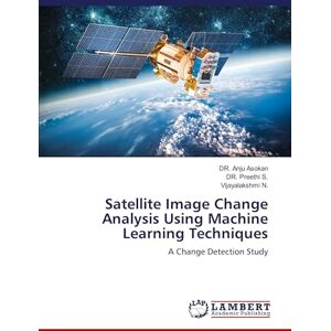 ASOKAN, DR. ANJU Satellite Image Change Analysis Using Machine Learning Techniques: A Change Detection Study ASOKAN, DR. ANJU Satellite Image Change Analysis Using Machine Learning Techniques: A Change Detection Study
