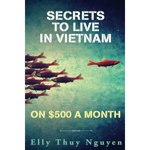 Nguyen, Elly Thuy Secrets to Live in Vietnam on $500 a Month: Moving to Vietnam for Digital Nomads, Travelers, and Expats: Volume 5 (My Saigon) Nguyen, Elly Thuy Secrets to Live in Vietnam on $500 a Month: Moving to Vietnam for Digital Nomads, Travelers, and Expats: Volume 5 (My Saigon)