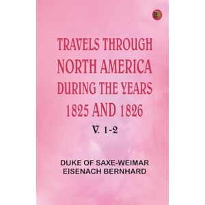 Duke of Saxe-Weimar-Eisenach Bernhard Travels Through North America During the Years 1825 and 1826. v. 1-2 Duke of Saxe-Weimar-Eisenach Bernhard Travels Through North America During the Years 1825 and 1826. v. 1-2