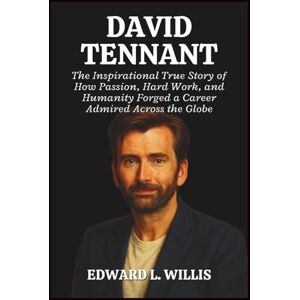 L. WILLIS, EDWARD DAVID TENNANT: The Inspirational True Story of How Passion, Hard Work, and Humanity Forged a Career Admired Across the Globe L. WILLIS, EDWARD DAVID TENNANT: The Inspirational True Story of How Passion, Hard Work, and Humanity Forged a Career Admired Across the Globe