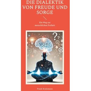 Kralemann, Frank Die Dialektik von Freude und Sorge: Ein Weg zur menschlichen Freiheit Kralemann, Frank Die Dialektik von Freude und Sorge: Ein Weg zur menschlichen Freiheit