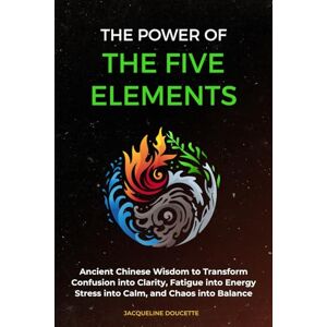Doucette, Jacqueline The Power of the Five Elements: Ancient Chinese Wisdom to Transform Stress into Calm, Fatigue into Energy, Confusion into Clarity, and Chaos into Balance Doucette, Jacqueline The Power of the Five Elements: Ancient Chinese Wisdom to Transform Stress into Calm, Fatigue into Energy, Confusion into Clarity, and Chaos into Balance