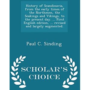 Sinding, Paul C History of Scandinavia, from the Early Times of the Northmen, the Seakings and Vikings, to the Present Day. ... First English Edition, ... Revised and Largely Augmented. Scholar's Choice Edition Sinding, Paul C History of Scandinavia, from the Early Times of the Northmen, the Seakings and Vikings, to the Present Day. ... First English Edition, ... Revised and Largely Augmented. Scholar's Choice Edition