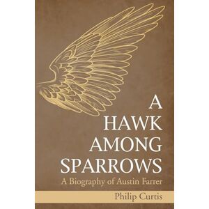 Curtis, Philip A Hawk among Sparrows: A Biography of Austin Farrer Curtis, Philip A Hawk among Sparrows: A Biography of Austin Farrer