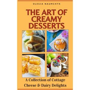 Naumchyk, Olesia The Art of Creamy Desserts: A Collection of Cottage Cheese & Dairy Delights Naumchyk, Olesia The Art of Creamy Desserts: A Collection of Cottage Cheese & Dairy Delights