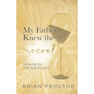 Proctor, Brian My Father Knew the Secret: Growing Up with Bob Proctor Proctor, Brian My Father Knew the Secret: Growing Up with Bob Proctor
