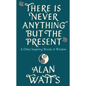 Watts, Alan There Is Never Anything But The Present: & Other Inspiring Words of Wisdom Watts, Alan There Is Never Anything But The Present: & Other Inspiring Words of Wisdom