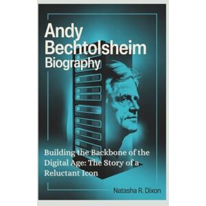 r. dixon, natasha Andy Bechtolsheim biography: Building the Backbone of the Digital Age: The Story of a Reluctant Icon r. dixon, natasha Andy Bechtolsheim biography: Building the Backbone of the Digital Age: The Story of a Reluctant Icon
