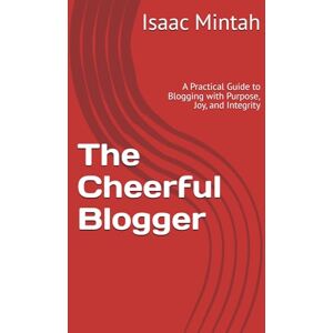 Mintah, Isaac The Cheerful Blogger: A Practical Guide to Blogging with Purpose, Joy, and Integrity Mintah, Isaac The Cheerful Blogger: A Practical Guide to Blogging with Purpose, Joy, and Integrity