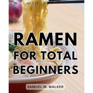 Walker, Samuel M. Ramen For Total Beginners: Ramen Mastery From Novice to Noodle Expert A Comprehensive Guide to Crafting Delicious Traditional and Modern Ramen Bowls With No Previous Experience Walker, Samuel M. Ramen For Total Beginners: Ramen Mastery From Novice to Noodle Expert A Comprehensive Guide to Crafting Delicious Traditional and Modern Ramen Bowls With No Previous Experience