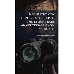 Leutmann, Johann Georg Nachricht von gezogenen BÃ1/4chsen und etliche rare Anmerckungen vom Schießen Leutmann, Johann Georg Nachricht von gezogenen BÃ1/4chsen und etliche rare Anmerckungen vom Schießen