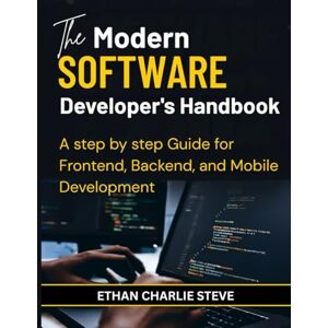 STEVE, ETHAN CHARLIE The Modern SOFTWARE Developer's Handbook: A step by step Guide for Frontend, Backend, and Mobile Development STEVE, ETHAN CHARLIE The Modern SOFTWARE Developer's Handbook: A step by step Guide for Frontend, Backend, and Mobile Development