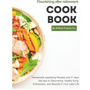 Francis fox, Wilfred Flourishing after retirement cookbook: Homemade appetizing Recipes and 31 days diet plan to Discovering healthy living, Enthusiasm, and Serenity in Your Later Life Francis fox, Wilfred Flourishing after retirement cookbook: Homemade appetizing Recipes and 31 days diet plan to Discovering healthy living, Enthusiasm, and Serenity in Your Later Life