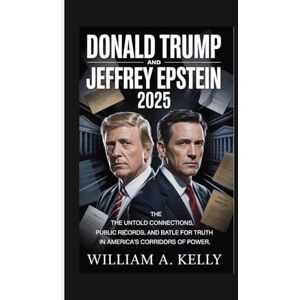 A. Kelly, William DONALD TRUMP AND JEFFREY EPSTEIN 2025: The Untold Connections, The Public Records, and the Battle for Truth in America's Corridors of Power A. Kelly, William DONALD TRUMP AND JEFFREY EPSTEIN 2025: The Untold Connections, The Public Records, and the Battle for Truth in America's Corridors of Power