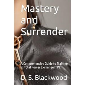 Blackwood, D. S. Mastery and Surrender: A Comprehensive Guide to Training in Total Power Exchange (TPE) (Dominance and Submission Series: Mastering the Art of BDSM) Blackwood, D. S. Mastery and Surrender: A Comprehensive Guide to Training in Total Power Exchange (TPE) (Dominance and Submission Series: Mastering the Art of BDSM)