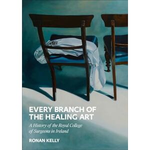 Kelly, Ronan Every Branch of the Healing Art: A History of the Rcsi (Every Branch of the Healing Art: A History of the Royal College of Surgeons in Ireland) Kelly, Ronan Every Branch of the Healing Art: A History of the Rcsi (Every Branch of the Healing Art: A History of the Royal College of Surgeons in Ireland)