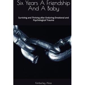 Alice, Kimberley Six Years A Friendship And A Baby: Surviving and Thriving after Enduring Emotional and Psychological Trauma: An Emotional Journey of Self-Discovery Amidst Chaos Alice, Kimberley Six Years A Friendship And A Baby: Surviving and Thriving after Enduring Emotional and Psychological Trauma: An Emotional Journey of Self-Discovery Amidst Chaos