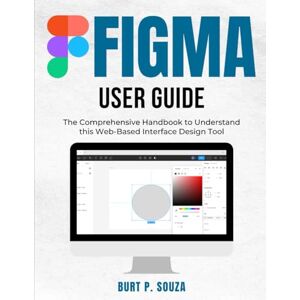 SOUZA, BURT P. Figma User Guide: The Comprehensive Handbook to Understand this Web-Based Interface Design Tool SOUZA, BURT P. Figma User Guide: The Comprehensive Handbook to Understand this Web-Based Interface Design Tool