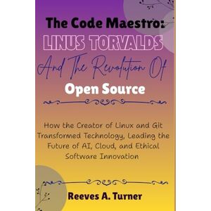 Turner, Reeves A. The Code Maestro: Linus Torvalds and the Revolution of Open Source: How the Creator of Linux and Git Transformed Technology, Leading the Future of AI, Cloud, and Ethical Software Innovation Turner, Reeves A. The Code Maestro: Linus Torvalds and the Revolution of Open Source: How the Creator of Linux and Git Transformed Technology, Leading the Future of AI, Cloud, and Ethical Software Innovation