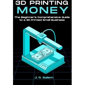 Salem, J. R. 3D Printing Money: The Beginner’s Comprehensive Guide to a 3D Printed Small Business Salem, J. R. 3D Printing Money: The Beginner’s Comprehensive Guide to a 3D Printed Small Business