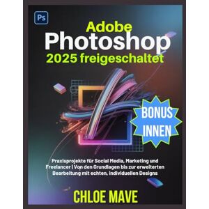 Mave, Chloe Adobe Photoshop 2025 freigeschaltet: Praxisprojekte für Social Media, Marketing und Freelancer Von den Grundlagen bis zur erweiterten Bearbeitung mit echten, individuellen Designs Mave, Chloe Adobe Photoshop 2025 freigeschaltet: Praxisprojekte für Social Media, Marketing und Freelancer Von den Grundlagen bis zur erweiterten Bearbeitung mit echten, individuellen Designs