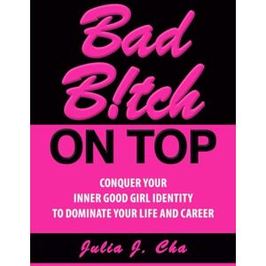 Cha, Julia J. Bad B!tch On Top: Conquer Your Inner Good Girl Identity to Dominate Your Life and Career: 1 Cha, Julia J. Bad B!tch On Top: Conquer Your Inner Good Girl Identity to Dominate Your Life and Career: 1