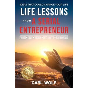 Wolf, Carl Life Lessons From a Serial Entrepreneur: Ideas That Can Change Your Life Wolf, Carl Life Lessons From a Serial Entrepreneur: Ideas That Can Change Your Life