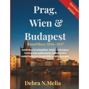 N.Melia, Debra Reiseführer Prag, Wien & Budapest 2026–2027: Entdecken Sie königliche Städte, verborgene Schätze und authentische Kultur in den zauberhaftesten Hauptstädten Mitteleuropas. N.Melia, Debra Reiseführer Prag, Wien & Budapest 2026–2027: Entdecken Sie königliche Städte, verborgene Schätze und authentische Kultur in den zauberhaftesten Hauptstädten Mitteleuropas.
