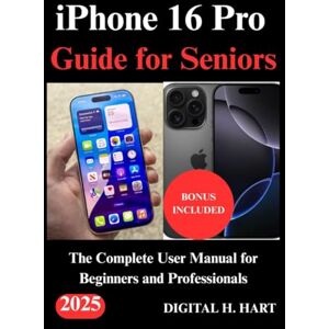 H. HART, DIGITAL iPhone 16 Pro Guide for Seniors: The Complete User Manual for Beginners and Professionals H. HART, DIGITAL iPhone 16 Pro Guide for Seniors: The Complete User Manual for Beginners and Professionals