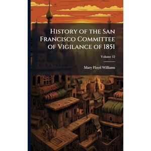 Williams, Mary Floyd History of the San Francisco Committee of Vigilance of 1851 Williams, Mary Floyd History of the San Francisco Committee of Vigilance of 1851