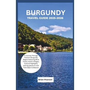 Pearson, Brian Burgundy Travel Guide 2025-2026: A Journey Through France’s Burgundy Region Featuring Wine Towns, Scenic Villages, Cultural Highlights, and top places to visit from Dijon to Beaune Pearson, Brian Burgundy Travel Guide 2025-2026: A Journey Through France’s Burgundy Region Featuring Wine Towns, Scenic Villages, Cultural Highlights, and top places to visit from Dijon to Beaune