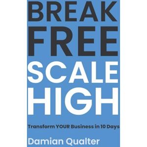 Qualter MBA, Damian BREAK FREE, SCALE HIGH: The Modern Entrepreneur's Guide To Automated Growth Qualter MBA, Damian BREAK FREE, SCALE HIGH: The Modern Entrepreneur's Guide To Automated Growth