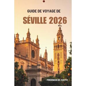 Haith, Freeman M. GUIDE DE VOYAGE DE SÉVILLE 2026: Votre porte d'entrée au cœur du sud de l'Espagne Haith, Freeman M. GUIDE DE VOYAGE DE SÉVILLE 2026: Votre porte d'entrée au cœur du sud de l'Espagne