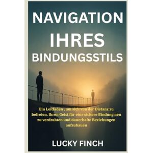 Finch, Lucky NAVIGATION IHRES BINDUNGSSTILS: Ein Leitfaden , um sich von der Distanz zu befreien, Ihren Geist für eine sichere Bindung neu zu verdrahten und dauerhafte Beziehungen aufzubauen Finch, Lucky NAVIGATION IHRES BINDUNGSSTILS: Ein Leitfaden , um sich von der Distanz zu befreien, Ihren Geist für eine sichere Bindung neu zu verdrahten und dauerhafte Beziehungen aufzubauen