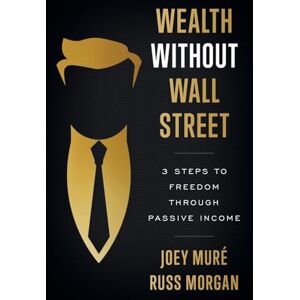 Muré, Joey Wealth Without Wall Street: 3 Steps to Freedom Through Passive Income Muré, Joey Wealth Without Wall Street: 3 Steps to Freedom Through Passive Income