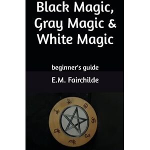 Fairchilde, E.M. Black Magic, Gray Magic & White Magic: beginner's guide Fairchilde, E.M. Black Magic, Gray Magic & White Magic: beginner's guide
