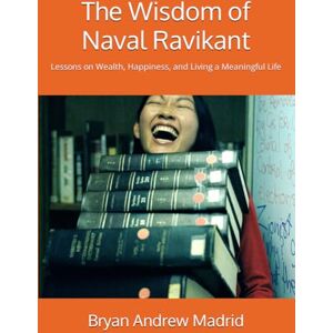 Madrid, Bryan Andrew The Wisdom of Naval Ravikant: Lessons on Wealth, Happiness, and Living a Meaningful Life Madrid, Bryan Andrew The Wisdom of Naval Ravikant: Lessons on Wealth, Happiness, and Living a Meaningful Life