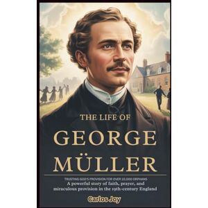 Joy, Carlos The Life of George Müller: Trusting God’s Provision for Over 10,000 Orphans: A Powerful Story of Faith, Prayer, and Miraculous Provision in 19th-Century England Joy, Carlos The Life of George Müller: Trusting God’s Provision for Over 10,000 Orphans: A Powerful Story of Faith, Prayer, and Miraculous Provision in 19th-Century England