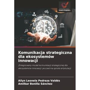 Pedraza Valdés, Ailyn Leonela Komunikacja strategiczna dla ekosystemów innowacji: Zintegrowany model komunikacji strategicznej dla ekosystemów innowacji: poczwórna spirala artykulacji Pedraza Valdés, Ailyn Leonela Komunikacja strategiczna dla ekosystemów innowacji: Zintegrowany model komunikacji strategicznej dla ekosystemów innowacji: poczwórna spirala artykulacji