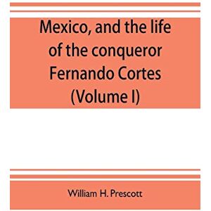 H Prescott, William Mexico, and the life of the conqueror Fernando Cortes (Volume I) H Prescott, William Mexico, and the life of the conqueror Fernando Cortes (Volume I)