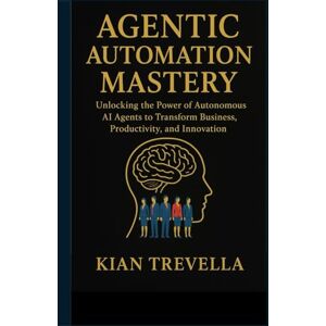 TREVELLA, KIAN AGENTIC AUTOMATION MASTERY: Unlocking the Power of Autonomous AI Agents to Transform Business, Productivity, and Innovation TREVELLA, KIAN AGENTIC AUTOMATION MASTERY: Unlocking the Power of Autonomous AI Agents to Transform Business, Productivity, and Innovation