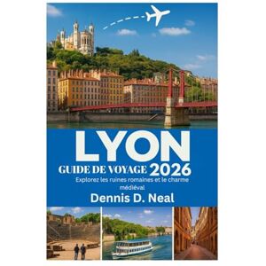 Neal, Dennis D. LYON GUIDE DE VOYAGE 2026: Explorez les ruines romaines et le charme médiéval Neal, Dennis D. LYON GUIDE DE VOYAGE 2026: Explorez les ruines romaines et le charme médiéval
