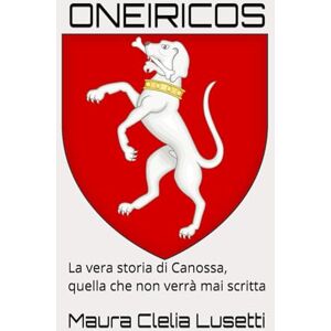 Lusetti, Maura Clelia ONEIRICOS: La vera storia di Canossa, quella che non verrà mai scritta Lusetti, Maura Clelia ONEIRICOS: La vera storia di Canossa, quella che non verrà mai scritta